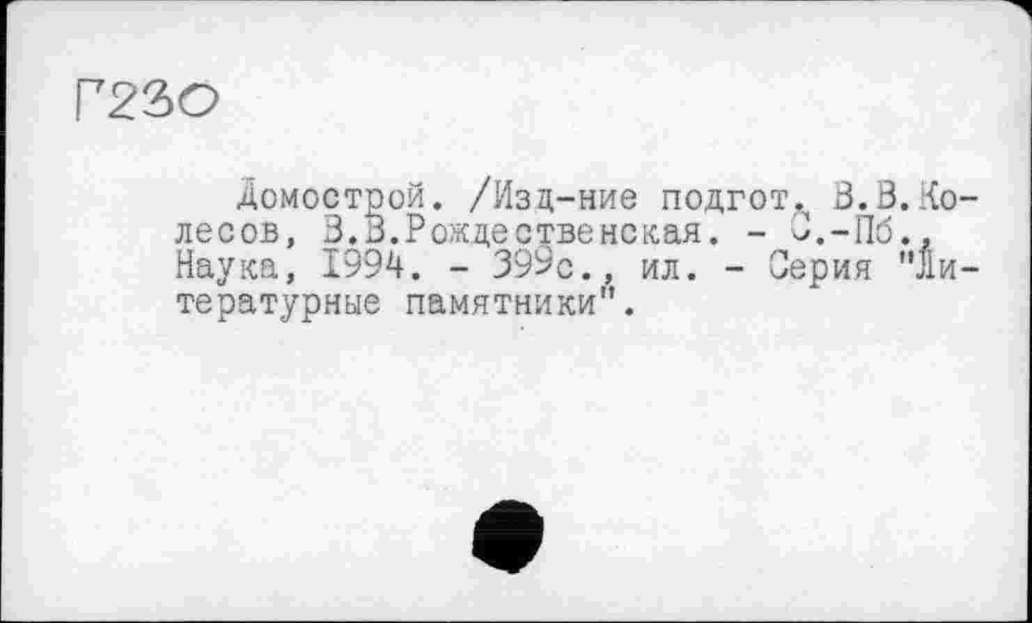 ﻿Г23О
Домострой. /Изц-ние подгот^ 3.3.Колесов, 3.3.Рождественская. - З.-Пб., Наука, 1994. - 399с., ил. - Серия "литературные памятники".